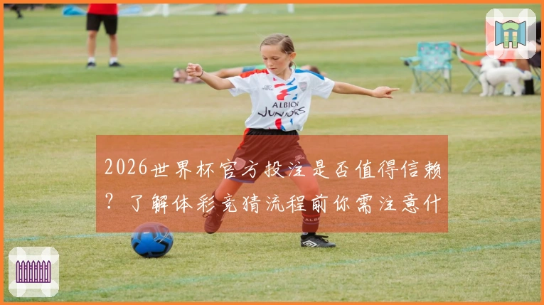 2026世界杯官方投注是否值得信赖？了解体彩竞猜流程前你需注意什么
