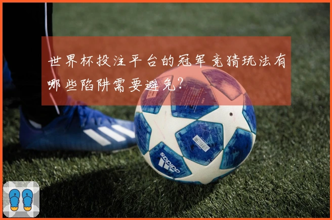 世界杯投注平台的冠军竞猜玩法有哪些陷阱需要避免？