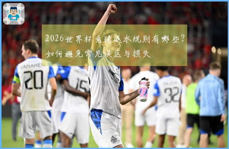 2026世界杯竞猜返水规则有哪些？如何避免常见误区与损失