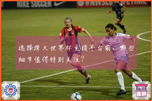 选择烽火世界杯竞猜平台前，哪些细节值得特别关注？
