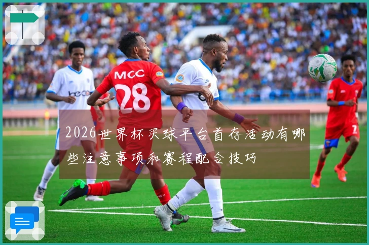 2026世界杯买球平台首存活动有哪些注意事项和赛程配合技巧