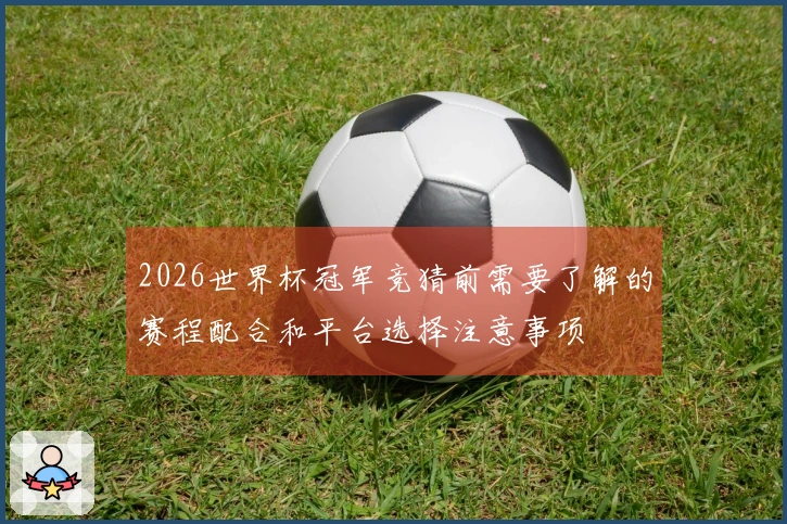 2026世界杯冠军竞猜前需要了解的赛程配合和平台选择注意事项