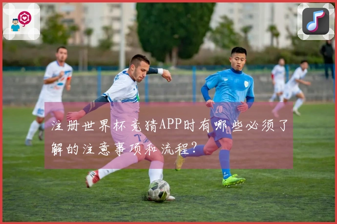 注册世界杯竞猜APP时有哪些必须了解的注意事项和流程？