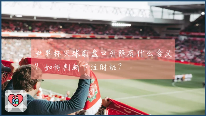 世界杯买球前盘口升降有什么含义？如何判断下注时机？
