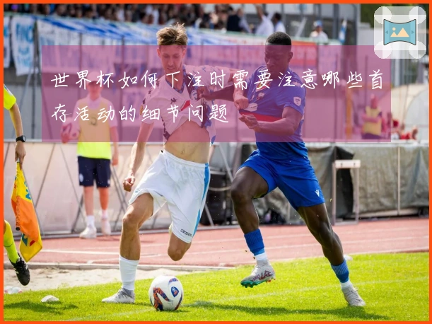 世界杯如何下注时需要注意哪些首存活动的细节问题