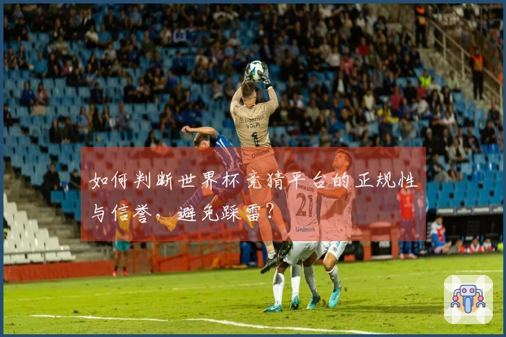 如何判断世界杯竞猜平台的正规性与信誉，避免踩雷？