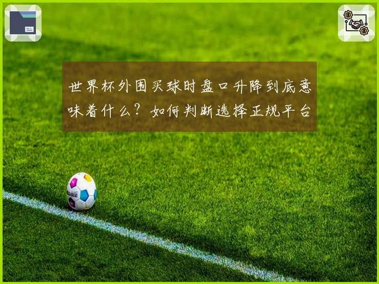 世界杯外围买球时盘口升降到底意味着什么？如何判断选择正规平台？