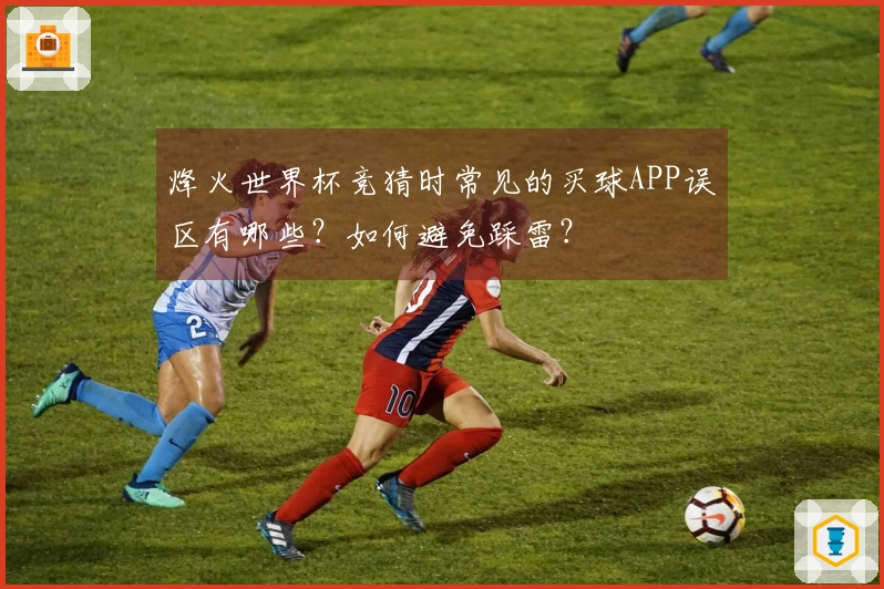 烽火世界杯竞猜时常见的买球APP误区有哪些？如何避免踩雷？