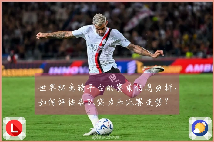 世界杯竞猜平台的赛前信息分析，如何评估各队实力和比赛走势？