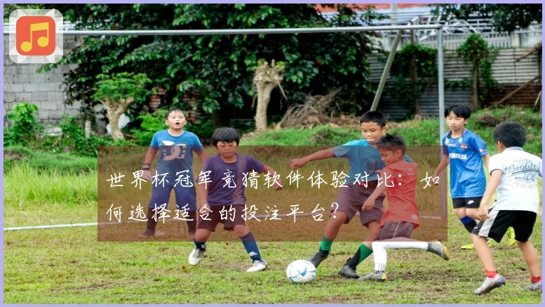 世界杯冠军竞猜软件体验对比：如何选择适合的投注平台？