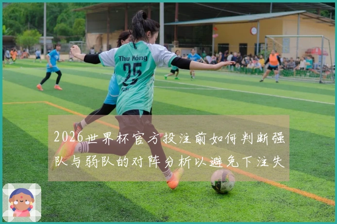 2026世界杯官方投注前如何判断强队与弱队的对阵分析以避免下注失误