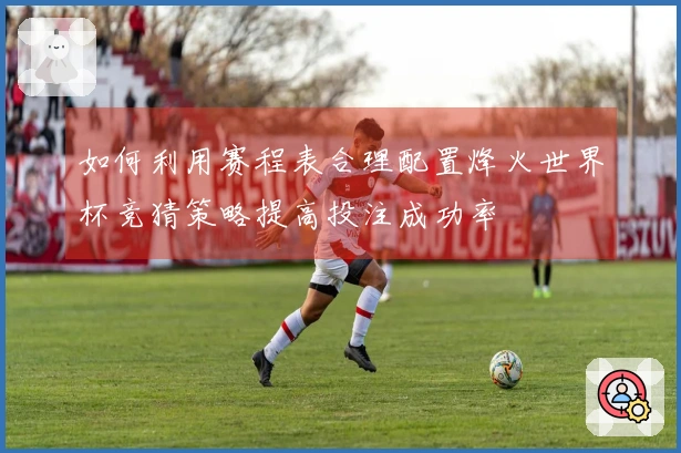 如何利用赛程表合理配置烽火世界杯竞猜策略提高投注成功率