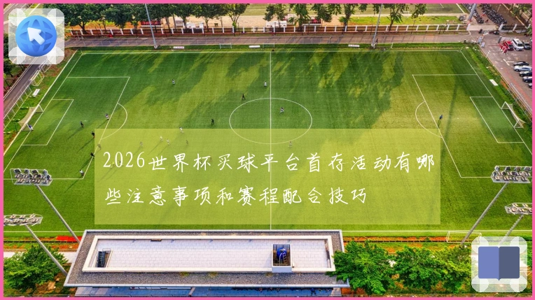 2026世界杯买球平台首存活动有哪些注意事项和赛程配合技巧