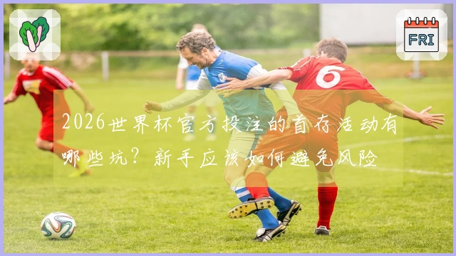 2026世界杯官方投注的首存活动有哪些坑？新手应该如何避免风险