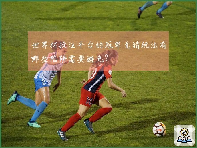 世界杯投注平台的冠军竞猜玩法有哪些陷阱需要避免？