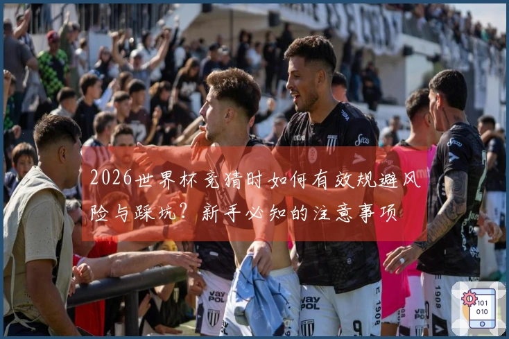2026世界杯竞猜时如何有效规避风险与踩坑？新手必知的注意事项