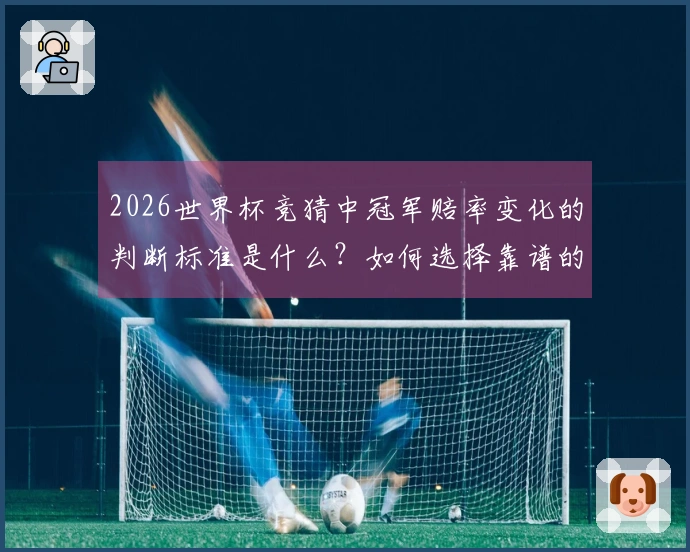 2026世界杯竞猜中冠军赔率变化的判断标准是什么？如何选择靠谱的平台进行投注？
