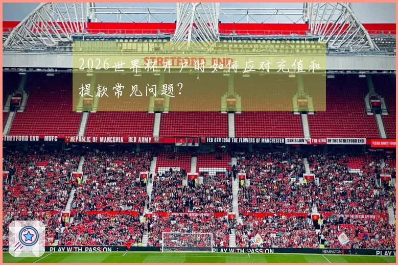 2026世界杯开户时如何应对充值和提款常见问题？