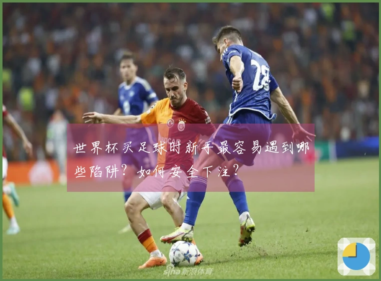 世界杯买足球时新手最容易遇到哪些陷阱？如何安全下注？