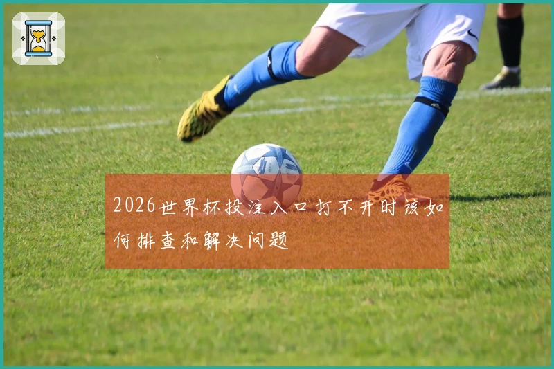2026世界杯投注入口打不开时该如何排查和解决问题