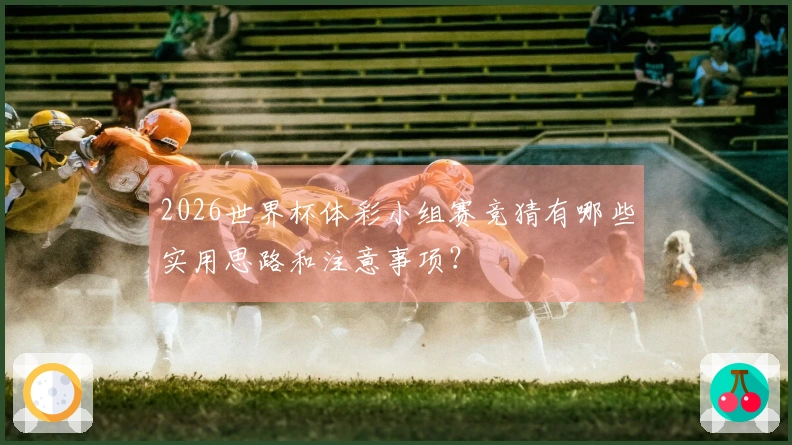 2026世界杯体彩小组赛竞猜有哪些实用思路和注意事项？