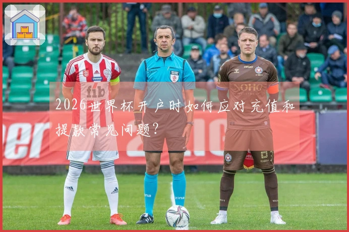 2026世界杯开户时如何应对充值和提款常见问题？