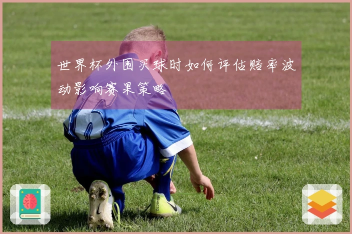 世界杯外围买球时如何评估赔率波动影响赛果策略