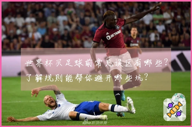 世界杯买足球前常见误区有哪些？了解规则能帮你避开哪些坑？