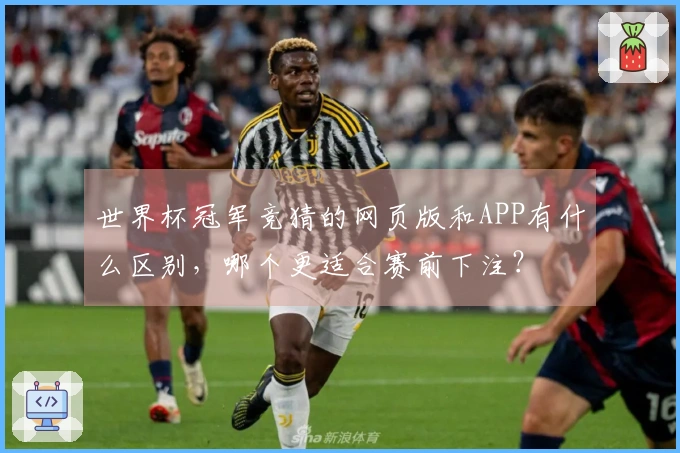 世界杯冠军竞猜的网页版和APP有什么区别，哪个更适合赛前下注？