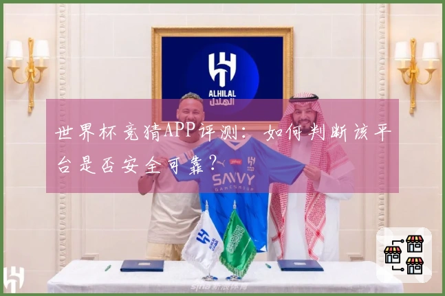 世界杯竞猜APP评测：如何判断该平台是否安全可靠？