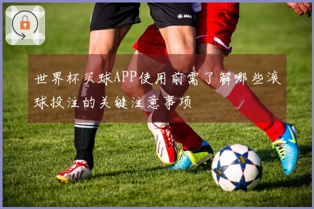 世界杯买球APP使用前需了解哪些滚球投注的关键注意事项