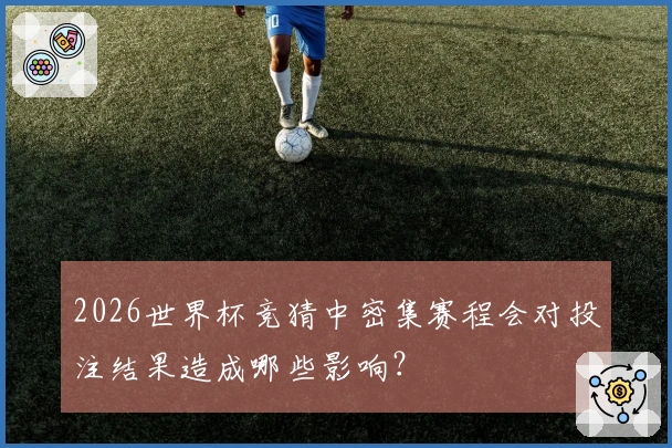 2026世界杯竞猜中密集赛程会对投注结果造成哪些影响？