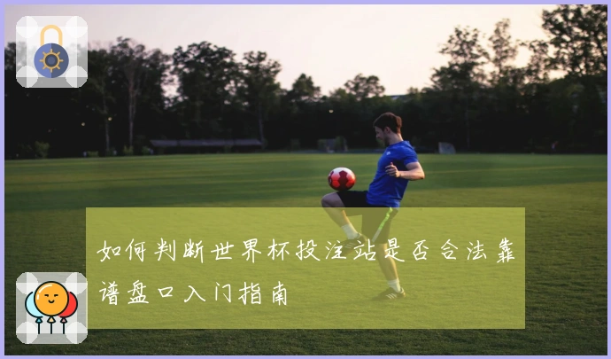 如何判断世界杯投注站是否合法靠谱盘口入门指南
