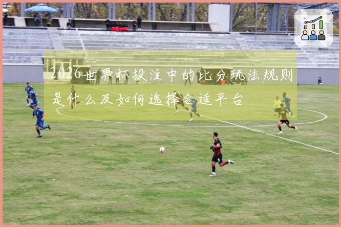 2026世界杯投注中的比分玩法规则是什么及如何选择合适平台
