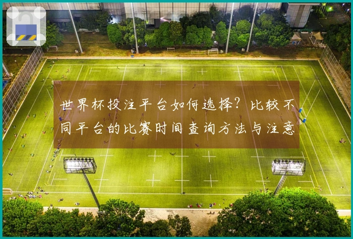 世界杯投注平台如何选择？比较不同平台的比赛时间查询方法与注意事项