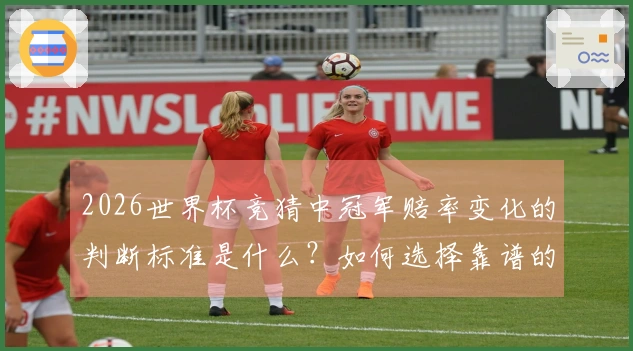 2026世界杯竞猜中冠军赔率变化的判断标准是什么？如何选择靠谱的平台进行投注？