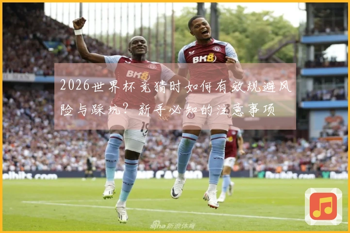 2026世界杯竞猜时如何有效规避风险与踩坑？新手必知的注意事项