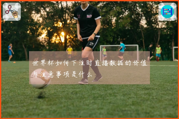世界杯如何下注时直播数据的价值与注意事项是什么
