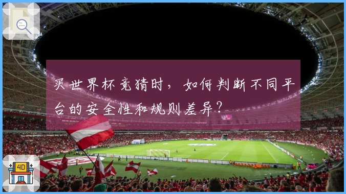 买世界杯竞猜时，如何判断不同平台的安全性和规则差异？