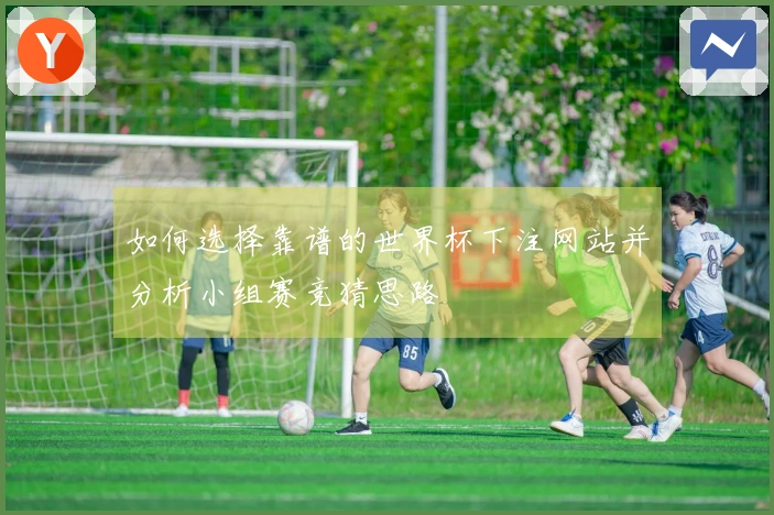 如何选择靠谱的世界杯下注网站并分析小组赛竞猜思路
