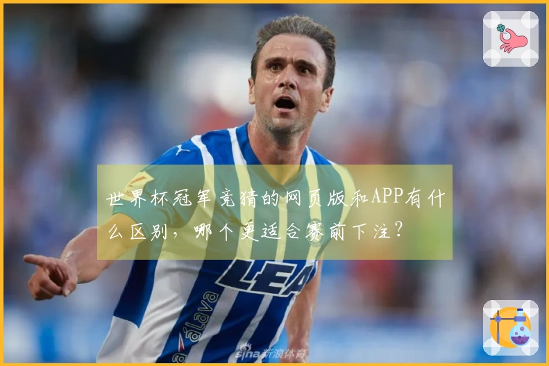 世界杯冠军竞猜的网页版和APP有什么区别，哪个更适合赛前下注？
