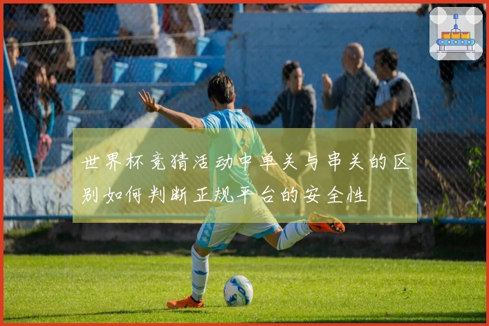 世界杯竞猜活动中单关与串关的区别如何判断正规平台的安全性